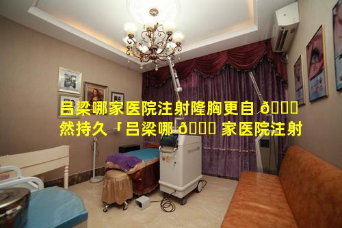 吕梁哪家医院注射隆胸更自 🐕 然持久「吕梁哪 🐘 家医院注射隆胸更自然持久一些」
